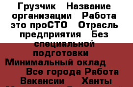 Грузчик › Название организации ­ Работа-это проСТО › Отрасль предприятия ­ Без специальной подготовки › Минимальный оклад ­ 22 000 - Все города Работа » Вакансии   . Ханты-Мансийский,Белоярский г.